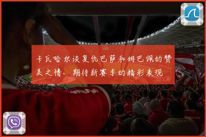 卡瓦哈尔谈复仇巴萨和姆巴佩的赞美之情，期待新赛季的精彩表现