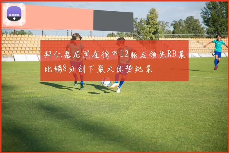 拜仁慕尼黑在德甲12轮后领先RB莱比锡8分创下最大优势纪录