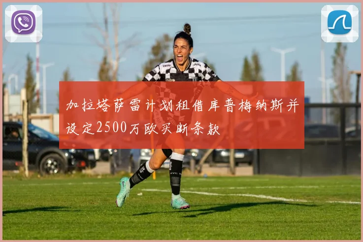 加拉塔萨雷计划租借库普梅纳斯并设定2500万欧买断条款