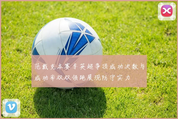 范戴克本赛季英超争顶成功次数与成功率双双领跑展现防守实力