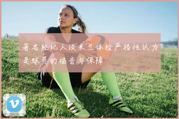著名经纪人谈米兰体检严格性认为是球员的福音与保障