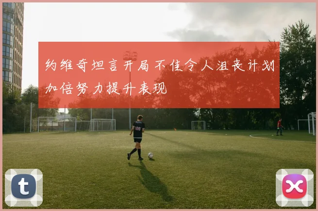 约维奇坦言开局不佳令人沮丧计划加倍努力提升表现