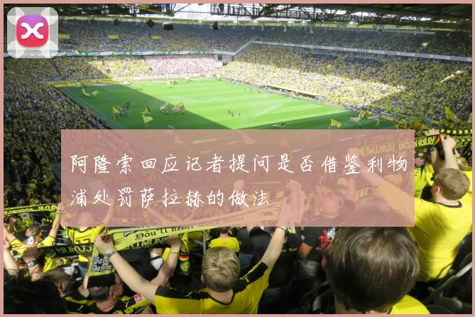 阿隆索回应记者提问是否借鉴利物浦处罚萨拉赫的做法
