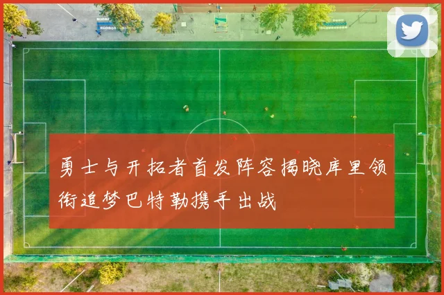 勇士与开拓者首发阵容揭晓库里领衔追梦巴特勒携手出战