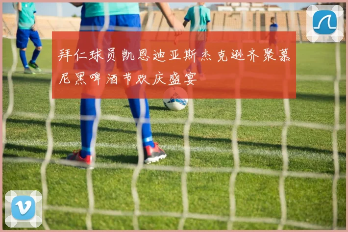 拜仁球员凯恩迪亚斯杰克逊齐聚慕尼黑啤酒节欢庆盛宴