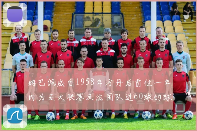 姆巴佩成自1958年方丹后首位一年内为五大联赛及法国队进60球的球员