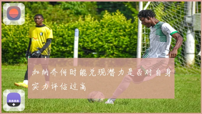 加纳乔何时能兑现潜力是否对自身实力评估过高