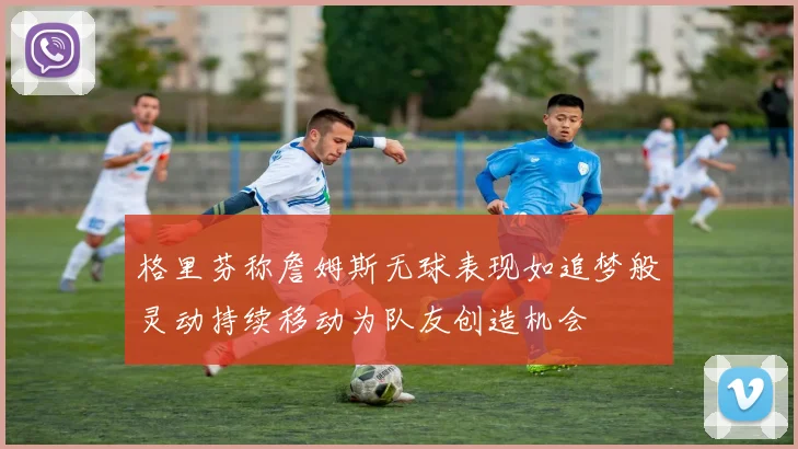 格里芬称詹姆斯无球表现如追梦般灵动持续移动为队友创造机会