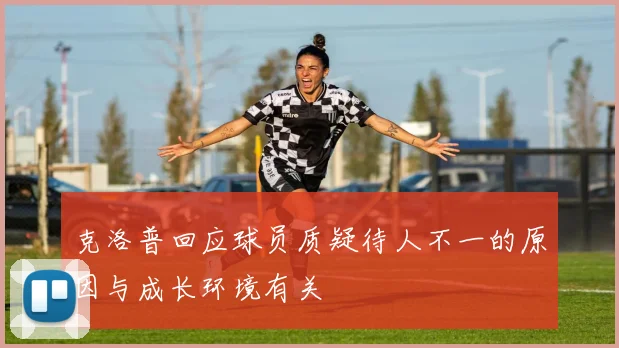 克洛普回应球员质疑待人不一的原因与成长环境有关
