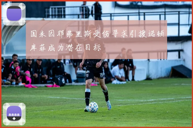 国米因邓弗里斯受伤寻求引援诺顿库菲成为潜在目标