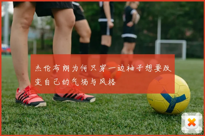杰伦布朗为何只穿一边袖子想要改变自己的气场与风格