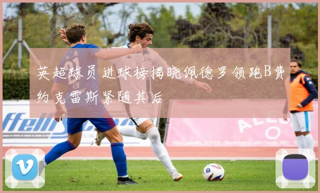 英超球员进球榜揭晓佩德罗领跑B费约克雷斯紧随其后