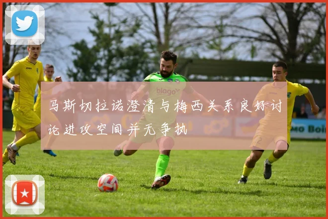 马斯切拉诺澄清与梅西关系良好讨论进攻空间并无争执