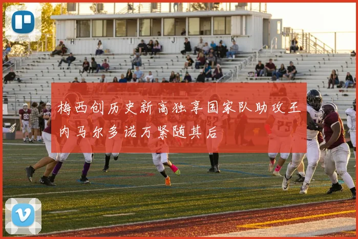 梅西创历史新高独享国家队助攻王内马尔多诺万紧随其后