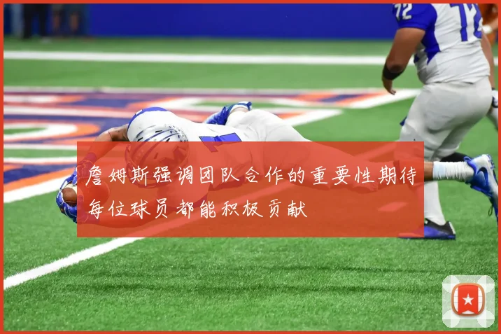 詹姆斯强调团队合作的重要性期待每位球员都能积极贡献