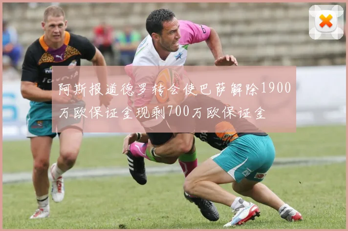 阿斯报道德罗转会使巴萨解除1900万欧保证金现剩700万欧保证金