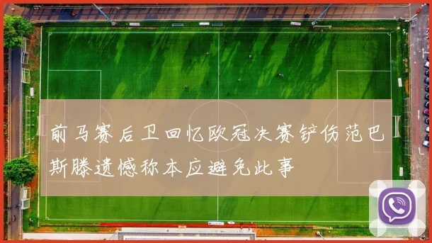 前马赛后卫回忆欧冠决赛铲伤范巴斯滕遗憾称本应避免此事