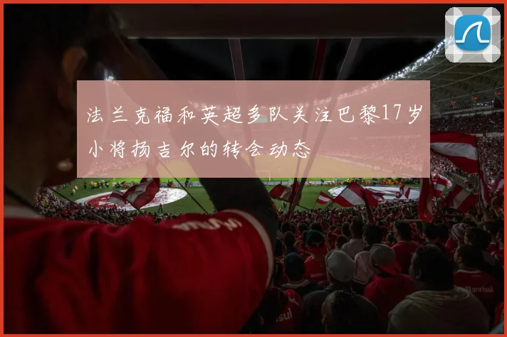 法兰克福和英超多队关注巴黎17岁小将扬吉尔的转会动态