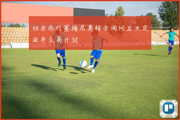 切尔西对塞梅尼奥转会询问后决定放弃交易计划
