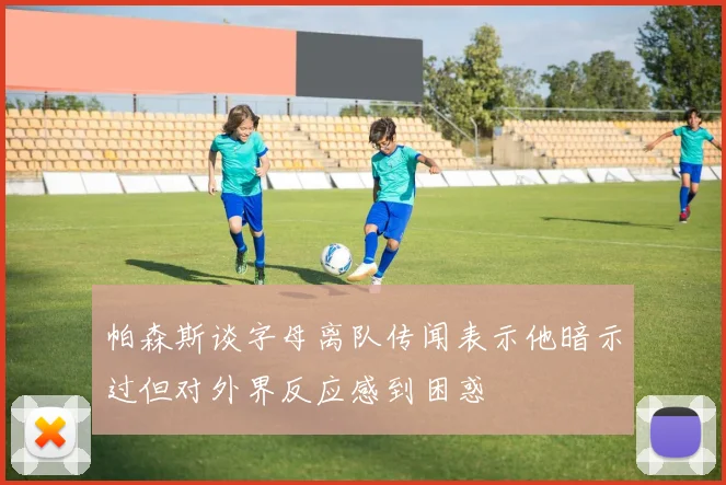 帕森斯谈字母离队传闻表示他暗示过但对外界反应感到困惑