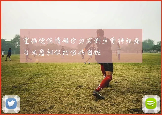 霍福德伤情确诊为右侧坐骨神经痛与老詹相似的伤病困扰