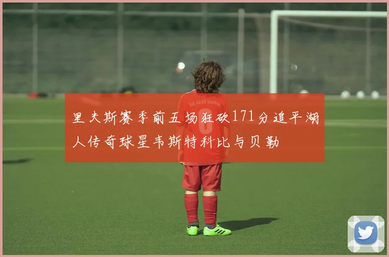 里夫斯赛季前五场狂砍171分追平湖人传奇球星韦斯特科比与贝勒