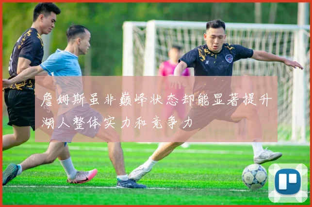 詹姆斯虽非巅峰状态却能显著提升湖人整体实力和竞争力