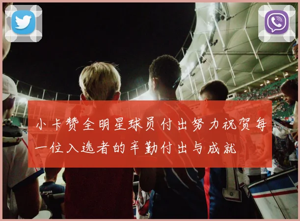 小卡赞全明星球员付出努力祝贺每一位入选者的辛勤付出与成就