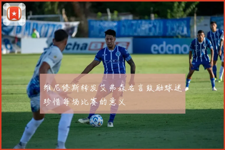 维尼修斯转发艾弗森名言鼓励球迷珍惜每场比赛的意义