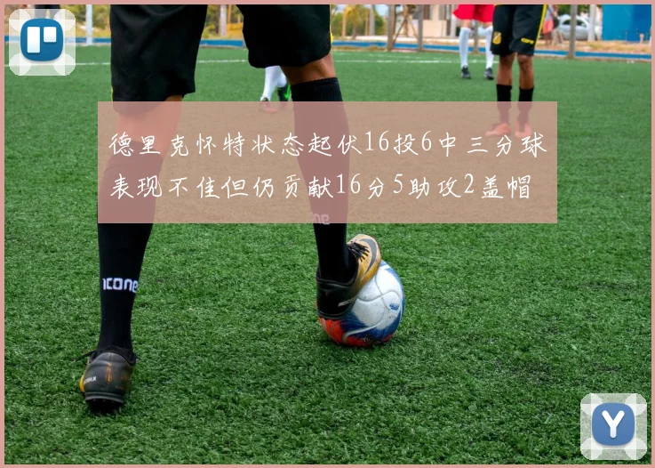 德里克怀特状态起伏16投6中三分球表现不佳但仍贡献16分5助攻2盖帽