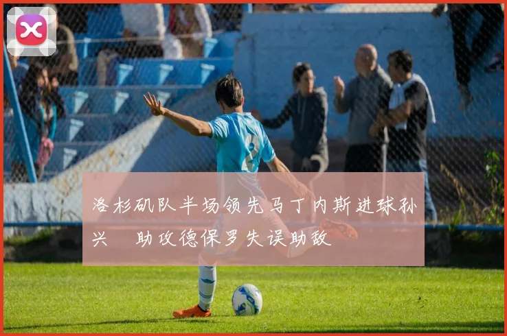 洛杉矶队半场领先马丁内斯进球孙兴慜助攻德保罗失误助敌