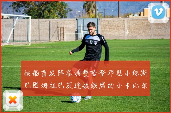 快船首发阵容调整哈登邓恩小琼斯巴图姆祖巴茨迎战缺席的小卡比尔