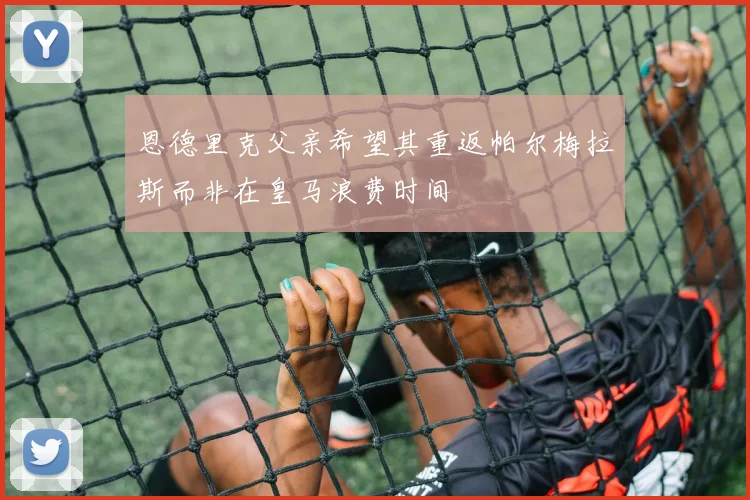 恩德里克父亲希望其重返帕尔梅拉斯而非在皇马浪费时间