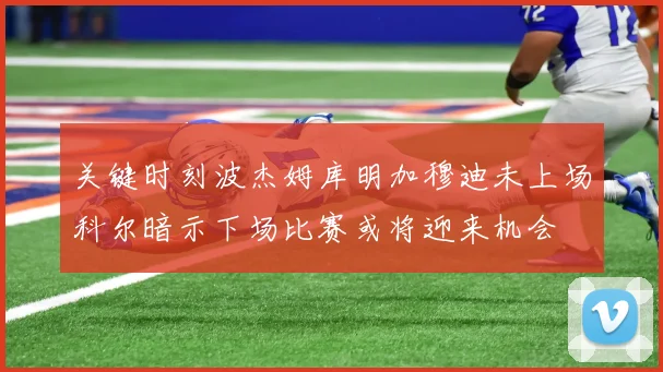 关键时刻波杰姆库明加穆迪未上场科尔暗示下场比赛或将迎来机会