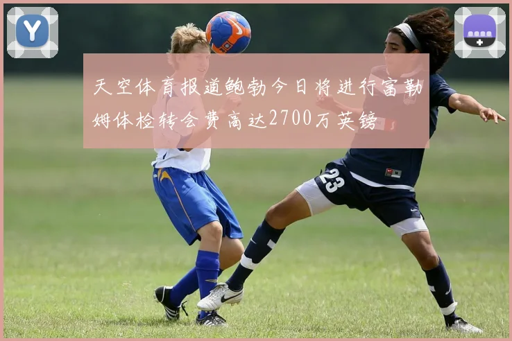 天空体育报道鲍勃今日将进行富勒姆体检转会费高达2700万英镑