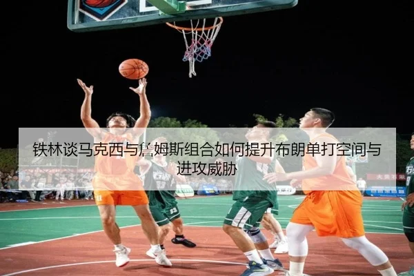 铁林谈马克西与詹姆斯组合如何提升布朗单打空间与进攻威胁